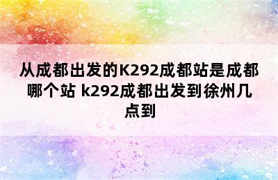 从成都出发的K292成都站是成都哪个站 k292成都出发到徐州几点到